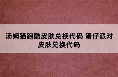 汤姆猫跑酷皮肤兑换代码 蛋仔派对皮肤兑换代码